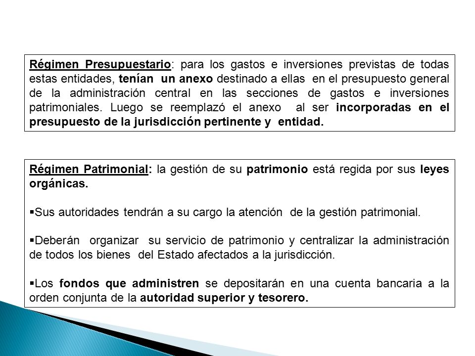Régimen Presupuestario: para los gastos e inversiones previstas de todas estas entidades, tenían un anexo destinado a ellas en el presupuesto general de la administración central en las secciones de gastos e inversiones patrimoniales. Luego se reemplazó el anexo al ser incorporadas en el presupuesto de la jurisdicción pertinente y entidad.