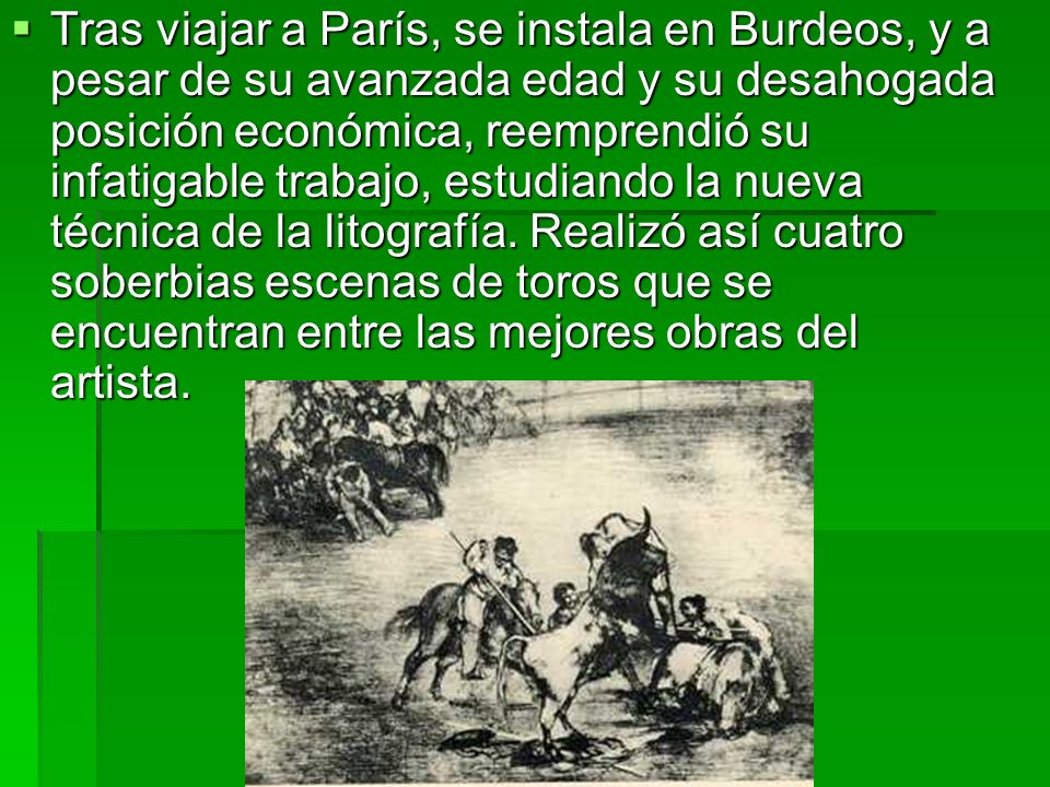 Tras viajar a París, se instala en Burdeos, y a pesar de su avanzada edad y su desahogada posición económica, reemprendió su infatigable trabajo, estudiando la nueva técnica de la litografía.