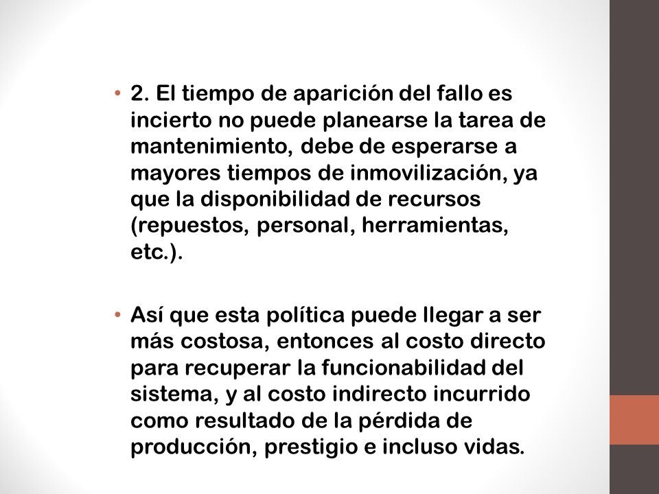 2. El tiempo de aparición del fallo es incierto no puede planearse la tarea de mantenimiento, debe de esperarse a mayores tiempos de inmovilización, ya que la disponibilidad de recursos (repuestos, personal, herramientas, etc.).