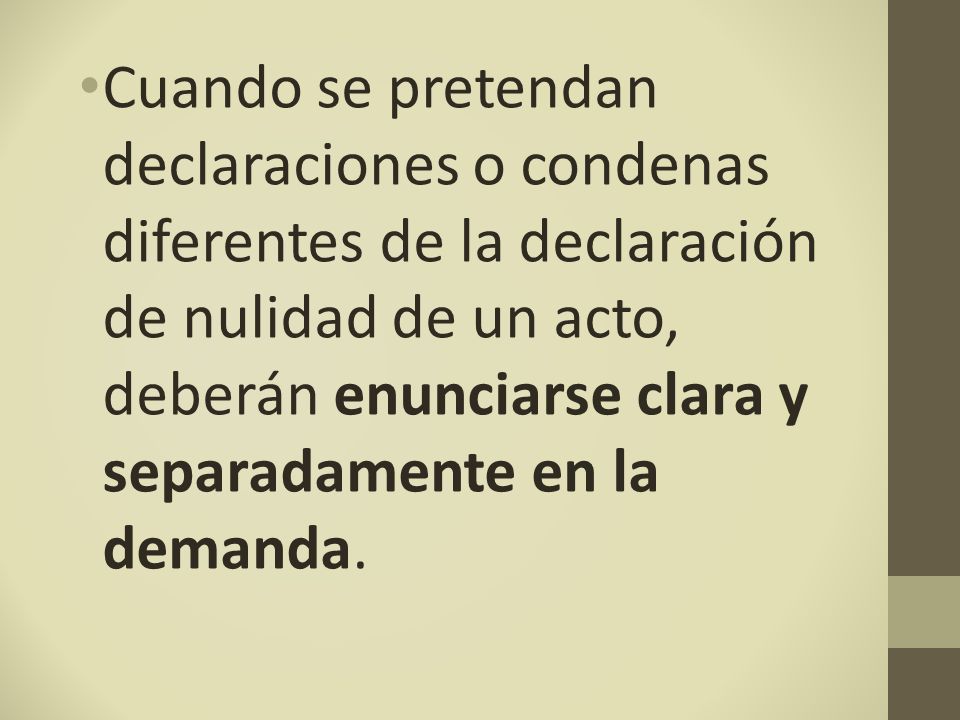 Cuando se pretendan declaraciones o condenas diferentes de la declaración de nulidad de un acto, deberán enunciarse clara y separadamente en la demanda.