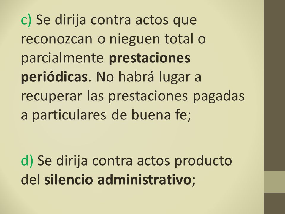 c) Se dirija contra actos que reconozcan o nieguen total o parcialmente prestaciones periódicas. No habrá lugar a recuperar las prestaciones pagadas a particulares de buena fe;