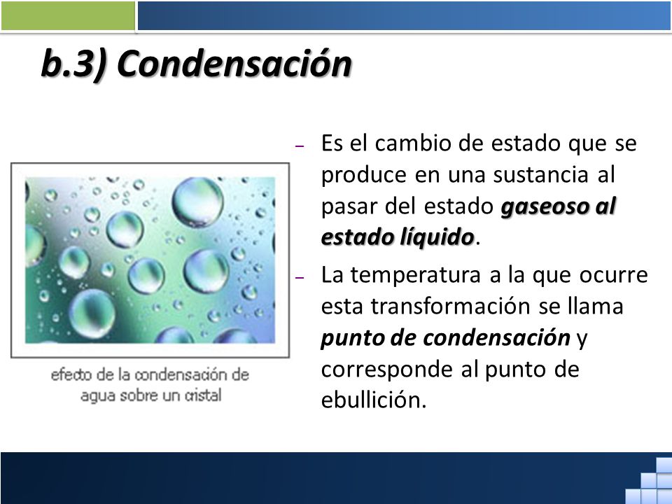 b.3) Condensación Es el cambio de estado que se produce en una sustancia al pasar del estado gaseoso al estado líquido.