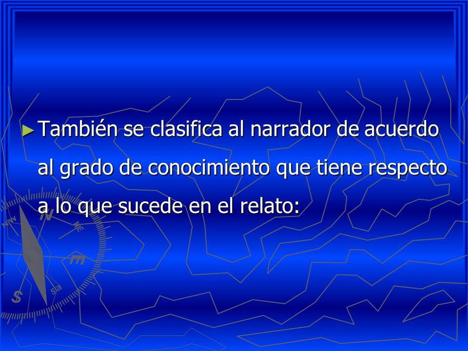 También se clasifica al narrador de acuerdo al grado de conocimiento que tiene respecto a lo que sucede en el relato:
