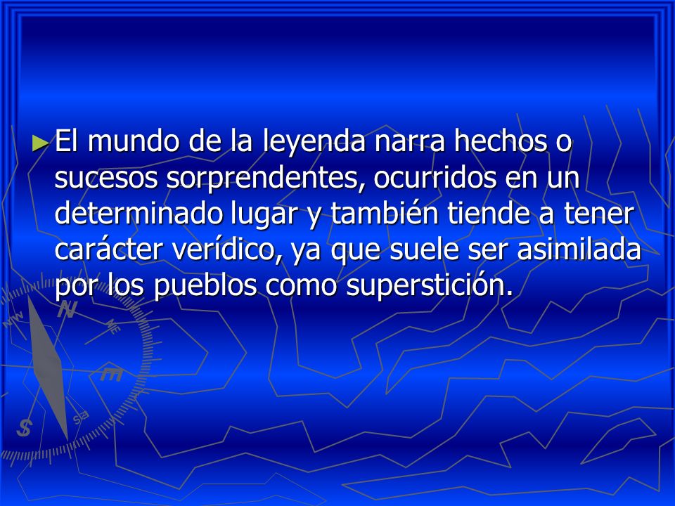 El mundo de la leyenda narra hechos o sucesos sorprendentes, ocurridos en un determinado lugar y también tiende a tener carácter verídico, ya que suele ser asimilada por los pueblos como superstición.