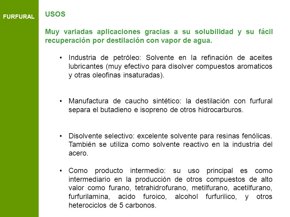 FURFURAL USOS. Muy variadas aplicaciones gracias a su solubilidad y su fácil recuperación por destilación con vapor de agua.