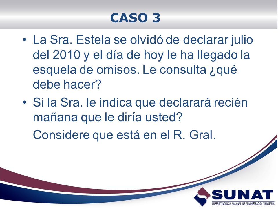 CASO 3 La Sra. Estela se olvidó de declarar julio del 2010 y el día de hoy le ha llegado la esquela de omisos. Le consulta ¿qué debe hacer