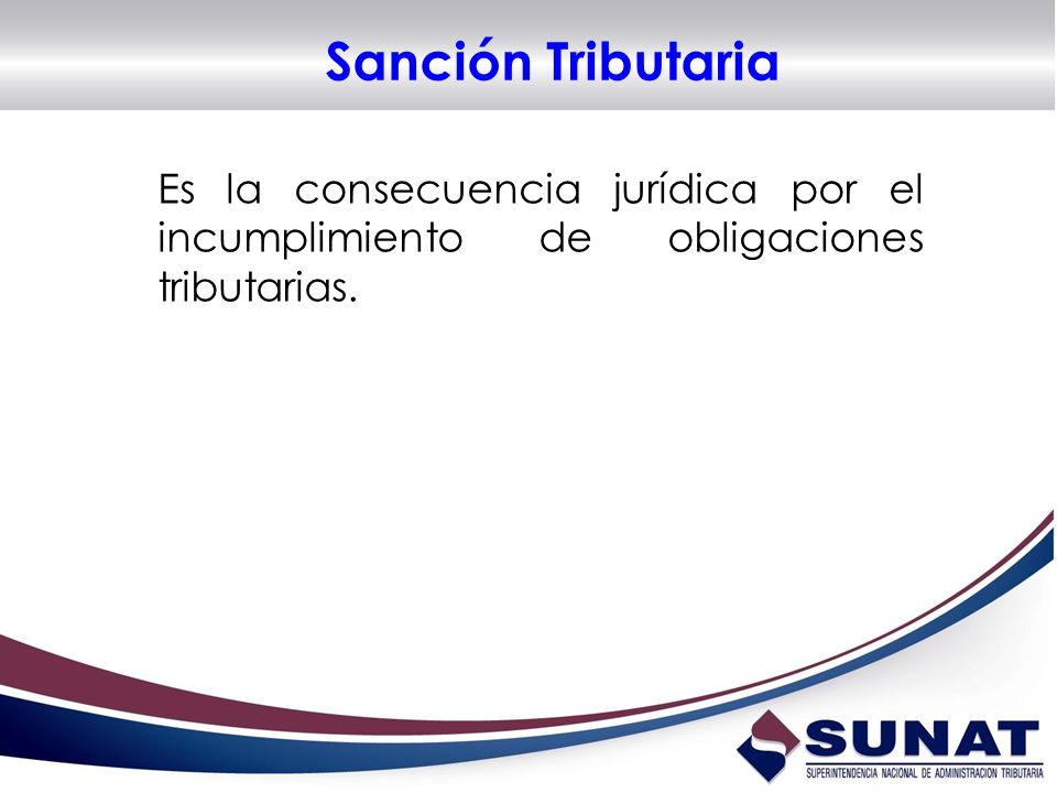 Sanción Tributaria Es la consecuencia jurídica por el incumplimiento de obligaciones tributarias.