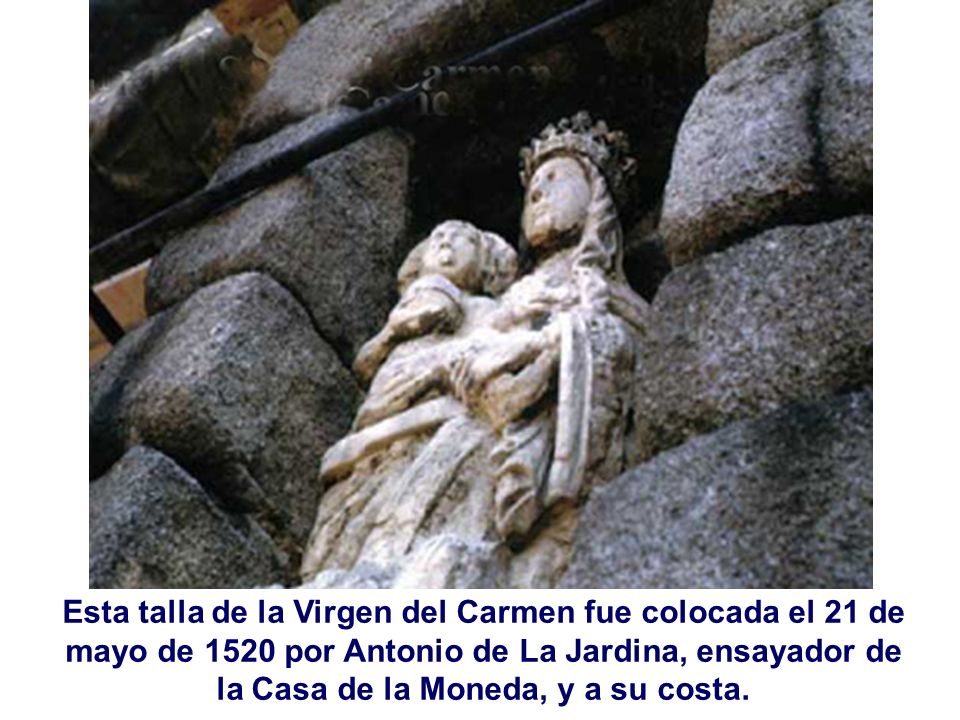 Esta talla de la Virgen del Carmen fue colocada el 21 de mayo de 1520 por Antonio de La Jardina, ensayador de la Casa de la Moneda, y a su costa.