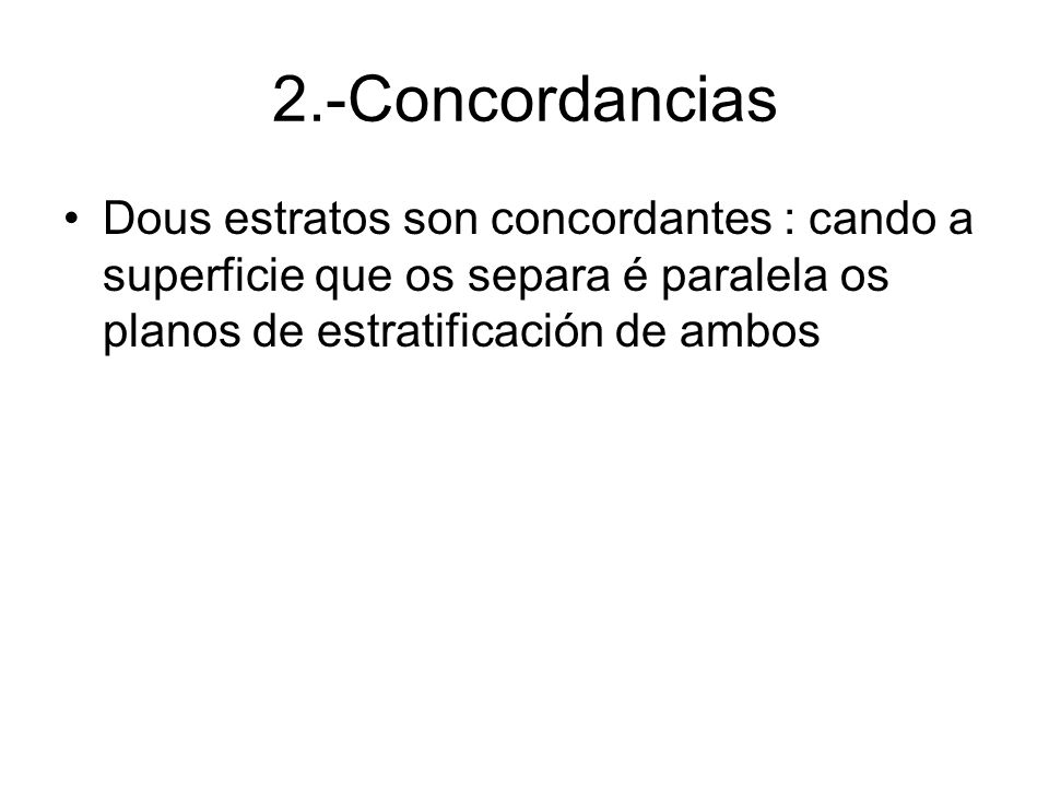 2.-Concordancias Dous estratos son concordantes : cando a superficie que os separa é paralela os planos de estratificación de ambos.