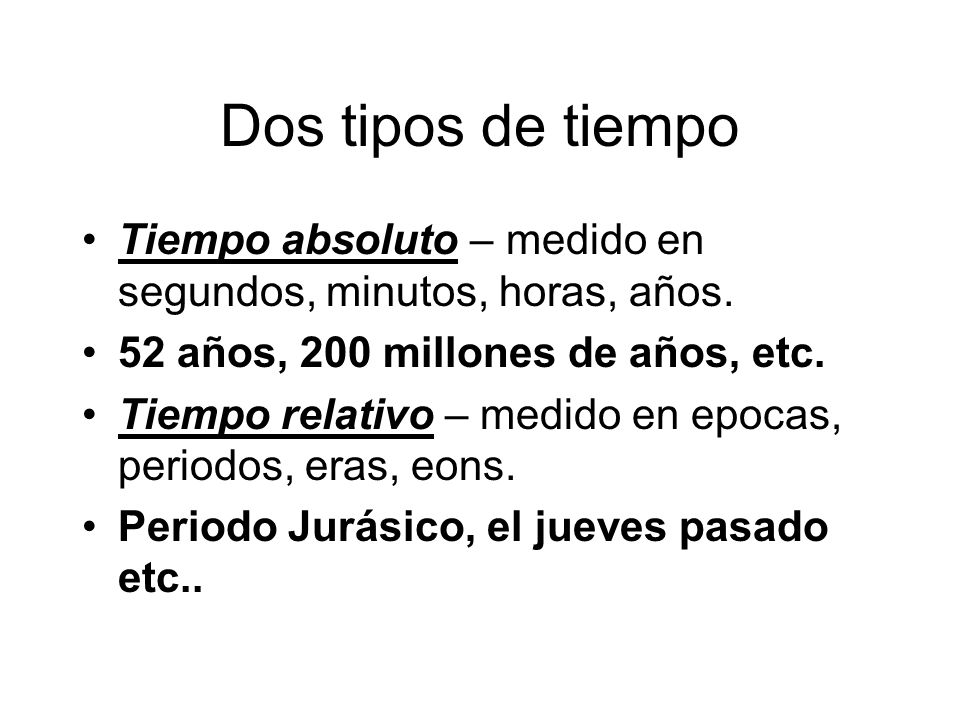 Dos tipos de tiempo Tiempo absoluto – medido en segundos, minutos, horas, años. 52 años, 200 millones de años, etc.