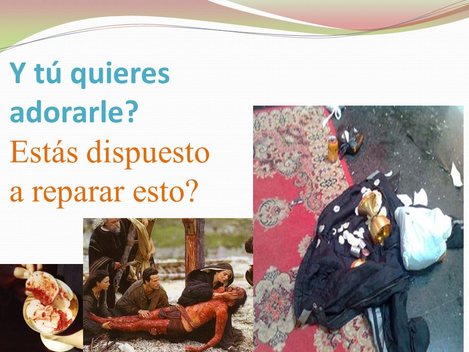 Y tú quieres adorarle Estás dispuesto a reparar esto