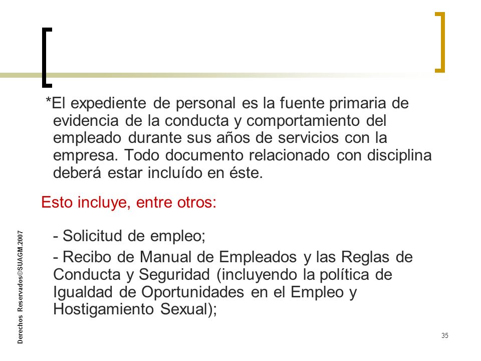 *El expediente de personal es la fuente primaria de evidencia de la conducta y comportamiento del empleado durante sus años de servicios con la empresa. Todo documento relacionado con disciplina deberá estar incluído en éste.