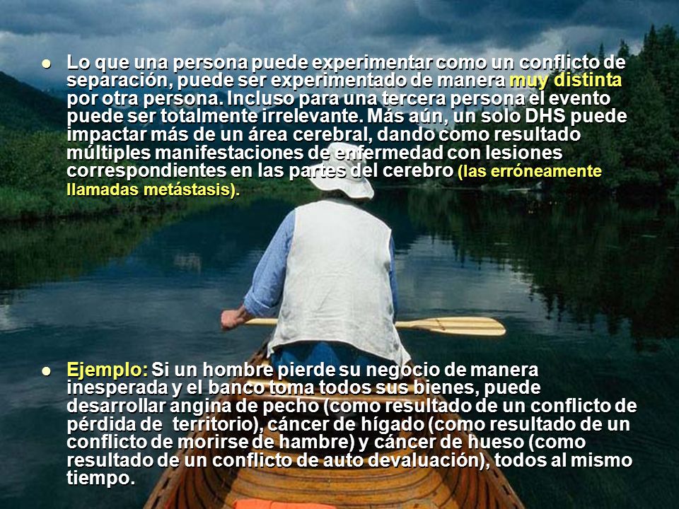 Lo que una persona puede experimentar como un conflicto de separación, puede ser experimentado de manera muy distinta por otra persona. Incluso para una tercera persona el evento puede ser totalmente irrelevante. Más aún, un solo DHS puede impactar más de un área cerebral, dando como resultado múltiples manifestaciones de enfermedad con lesiones correspondientes en las partes del cerebro (las erróneamente llamadas metástasis).