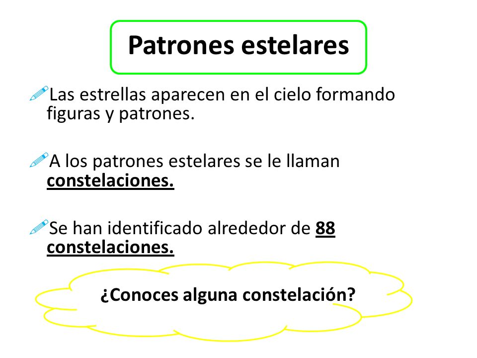 Patrones estelares Las estrellas aparecen en el cielo formando figuras y patrones. A los patrones estelares se le llaman constelaciones.