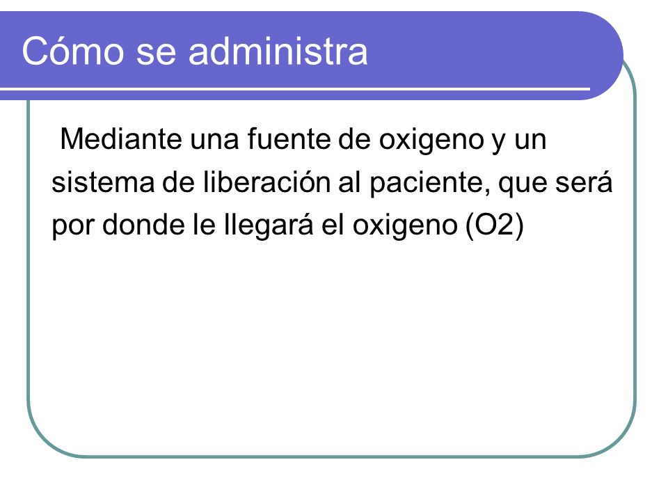 Cómo se administra Mediante una fuente de oxigeno y un