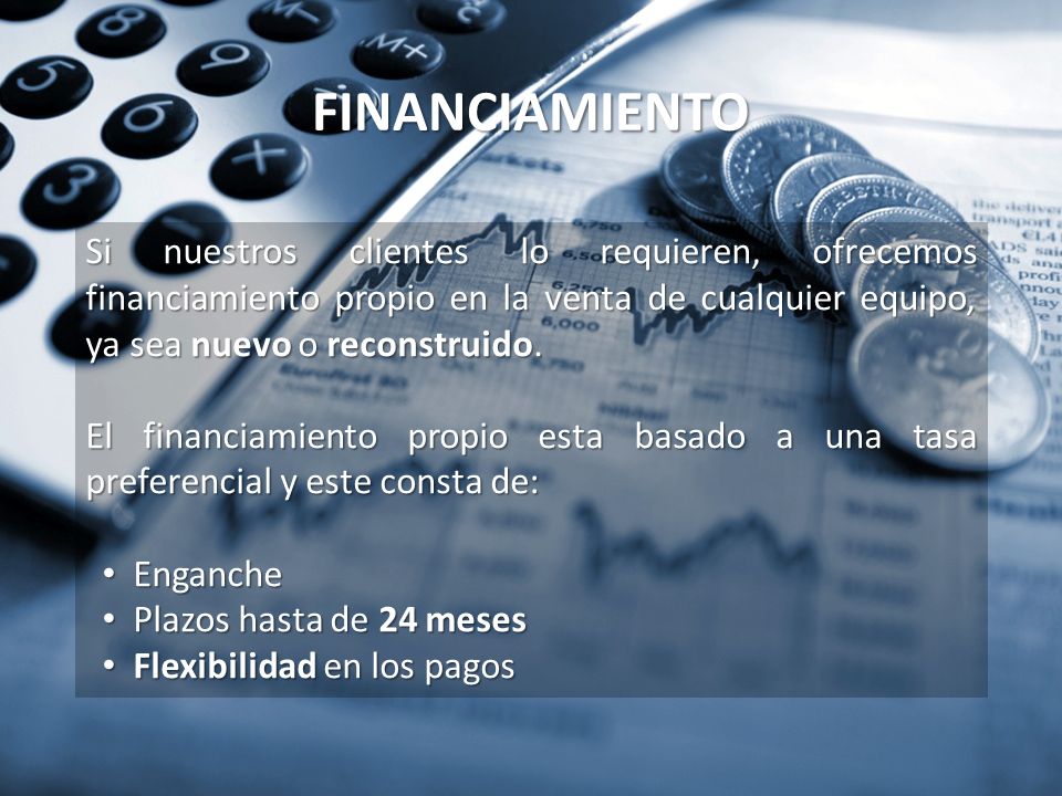 FINANCIAMIENTO Si nuestros clientes lo requieren, ofrecemos financiamiento propio en la venta de cualquier equipo, ya sea nuevo o reconstruido.