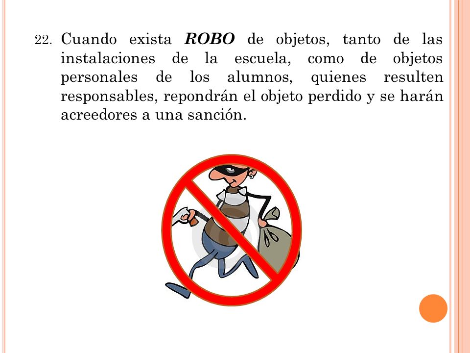 22. Cuando exista ROBO de objetos, tanto de las instalaciones de la escuela, como de objetos personales de los alumnos, quienes resulten responsables, repondrán el objeto perdido y se harán acreedores a una sanción.
