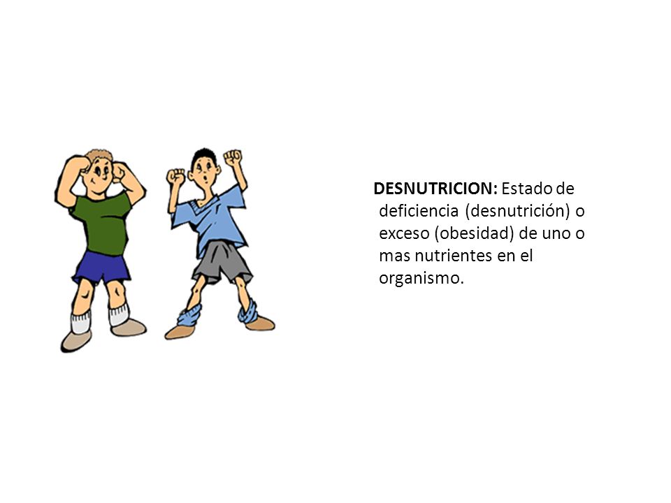 DESNUTRICION: Estado de deficiencia (desnutrición) o exceso (obesidad) de uno o mas nutrientes en el organismo.