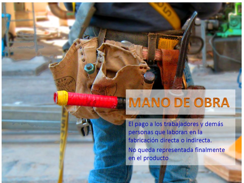 MANO DE OBRA El pago a los trabajadores y demás personas que laboran en la fabricación directa o indirecta.