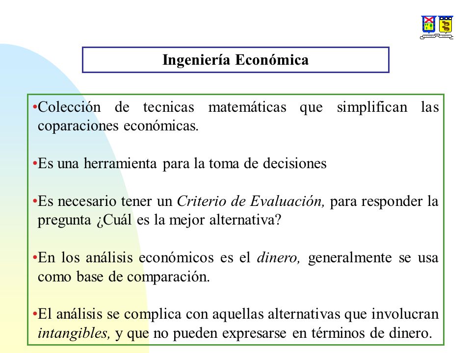 Ingeniería Económica Colección de tecnicas matemáticas que simplifican las coparaciones económicas.