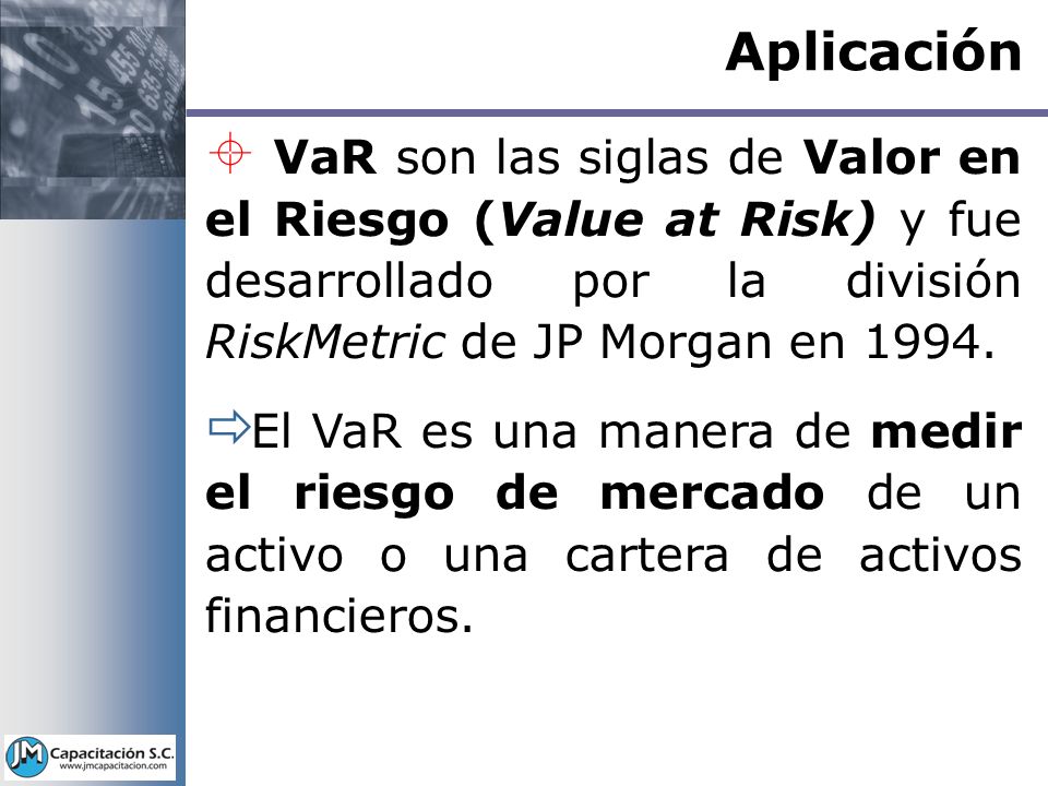 Aplicación VaR son las siglas de Valor en el Riesgo (Value at Risk) y fue desarrollado por la división RiskMetric de JP Morgan en