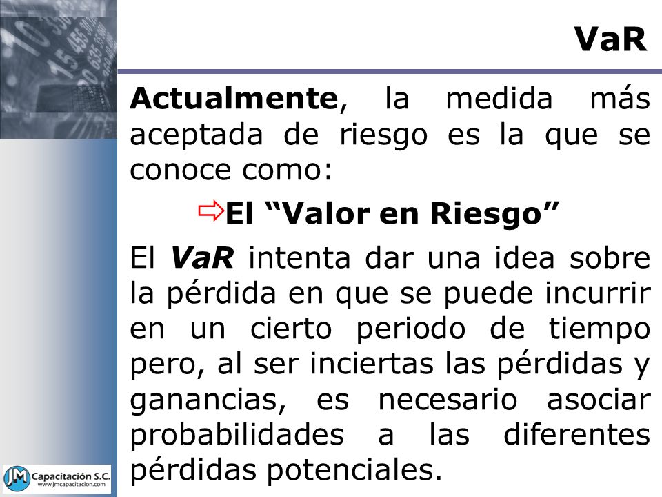 VaR Actualmente, la medida más aceptada de riesgo es la que se conoce como: El Valor en Riesgo
