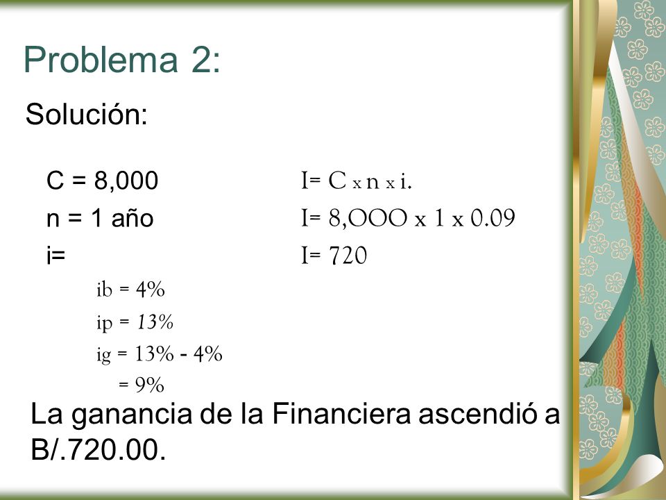 Problema 2: Solución: C = 8,000. n = 1 año. i= ib = 4% ip = 13% ig = 13% - 4% = 9% I= C x n x i.