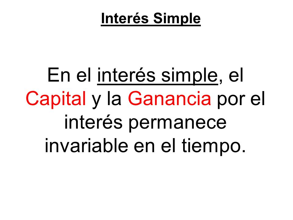 Interés Simple En el interés simple, el Capital y la Ganancia por el interés permanece invariable en el tiempo.