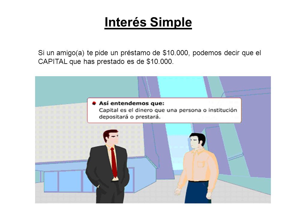 Interés Simple Si un amigo(a) te pide un préstamo de $10.000, podemos decir que el CAPITAL que has prestado es de $