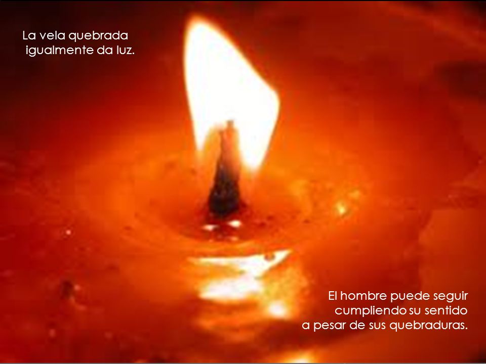 La vela quebrada igualmente da luz. El hombre puede seguir.