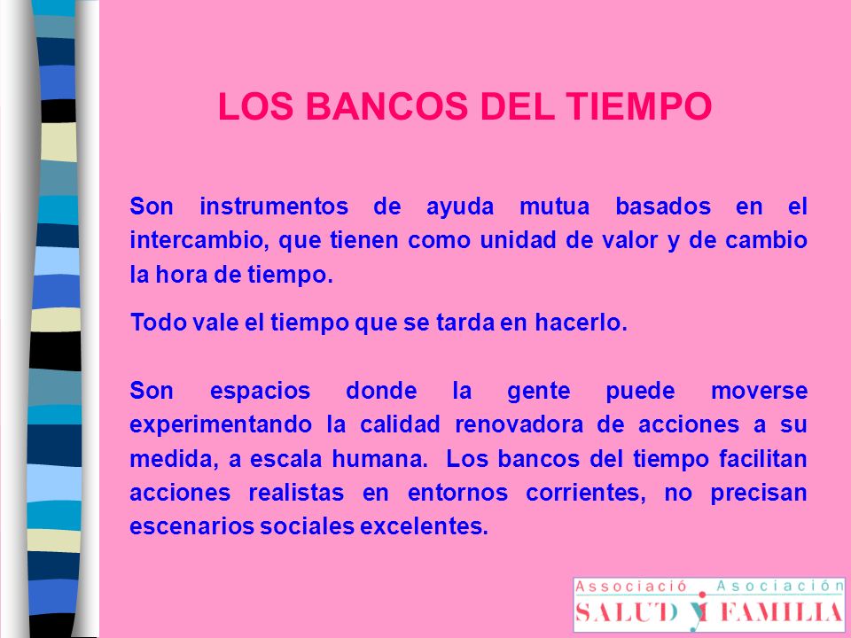 LOS BANCOS DEL TIEMPO Son instrumentos de ayuda mutua basados en el intercambio, que tienen como unidad de valor y de cambio la hora de tiempo.