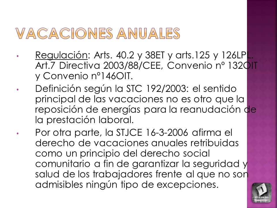 VACACIONES ANUALES Regulación: Arts y 38ET y arts.125 y 126LPL. Art.7 Directiva 2003/88/CEE, Convenio nº 132OIT y Convenio nº146OIT.