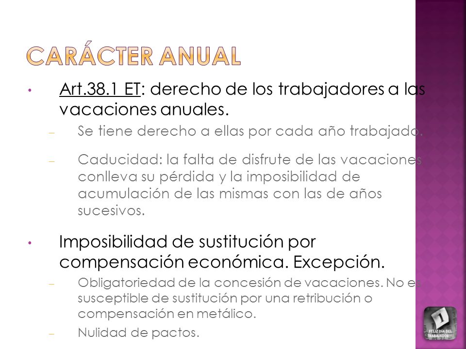 Carácter anual Art.38.1 ET: derecho de los trabajadores a las vacaciones anuales. Se tiene derecho a ellas por cada año trabajado.