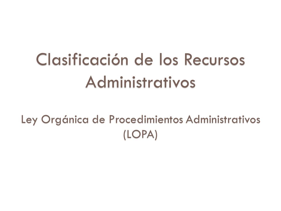 Clasificación de los Recursos Administrativos Ley Orgánica de Procedimientos Administrativos (LOPA)