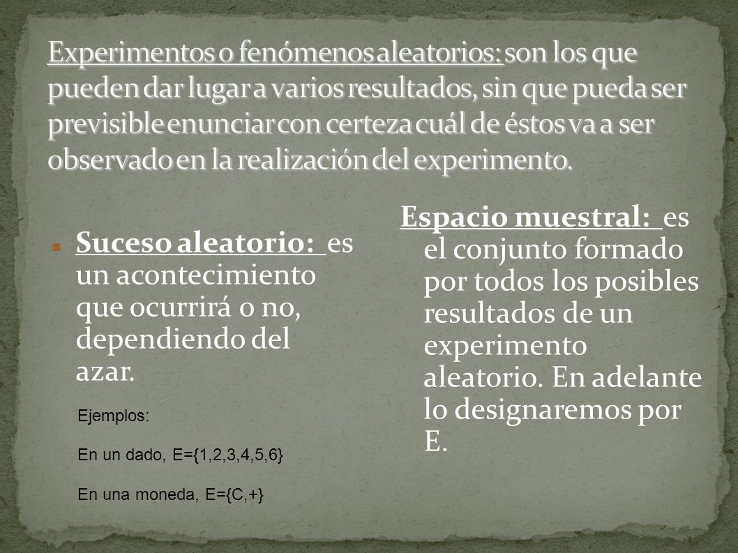 Experimentos o fenómenos aleatorios: son los que pueden dar lugar a varios resultados, sin que pueda ser previsible enunciar con certeza cuál de éstos va a ser observado en la realización del experimento.