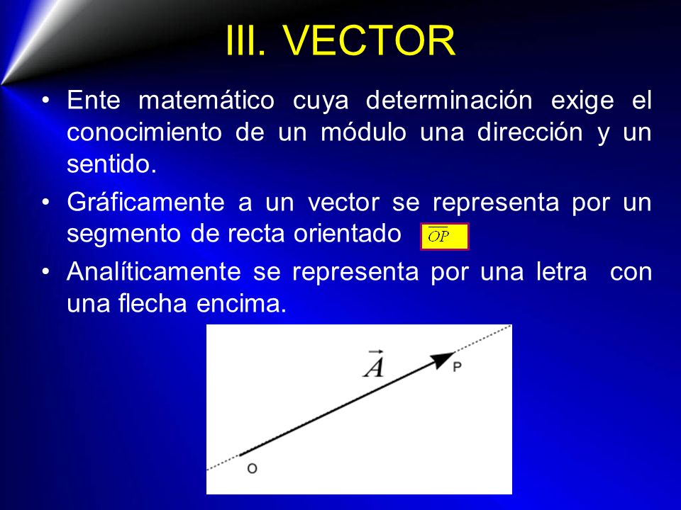 III. VECTOR Ente matemático cuya determinación exige el conocimiento de un módulo una dirección y un sentido.