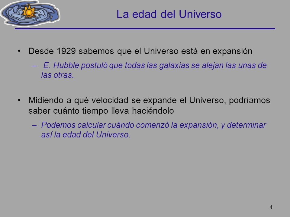 La edad del Universo Desde 1929 sabemos que el Universo está en expansión. E. Hubble postuló que todas las galaxias se alejan las unas de las otras.