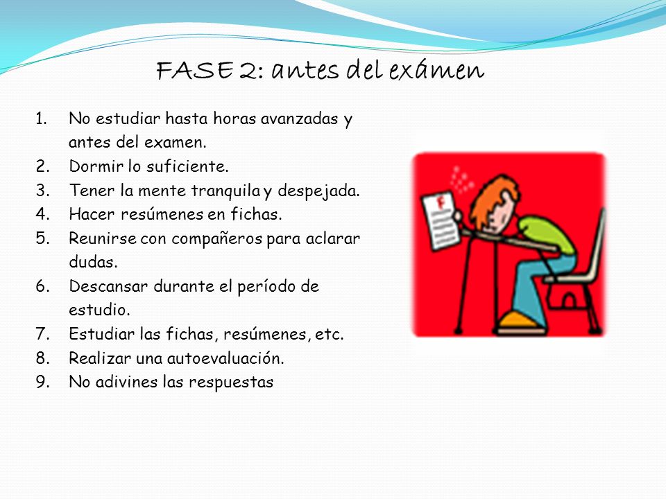 FASE 2: antes del exámen No estudiar hasta horas avanzadas y antes del examen. Dormir lo suficiente.