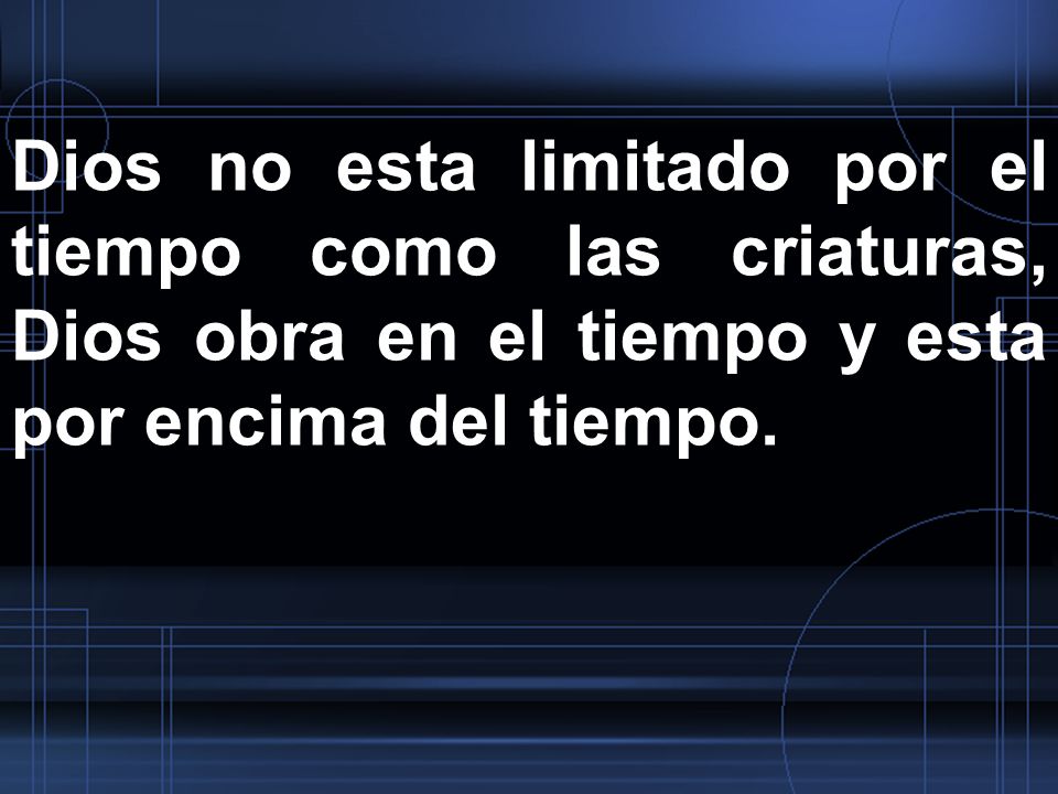 Dios no esta limitado por el tiempo como las criaturas, Dios obra en el tiempo y esta por encima del tiempo.