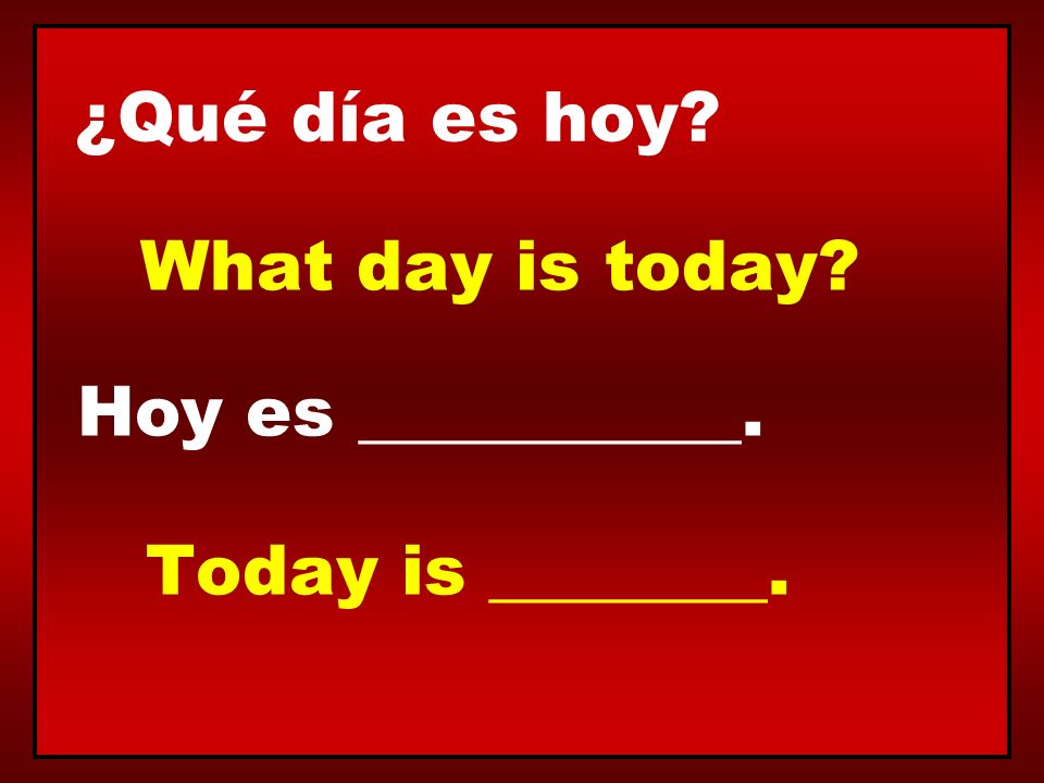 ¿Qué día es hoy What day is today Hoy es ___________. Today is ________.