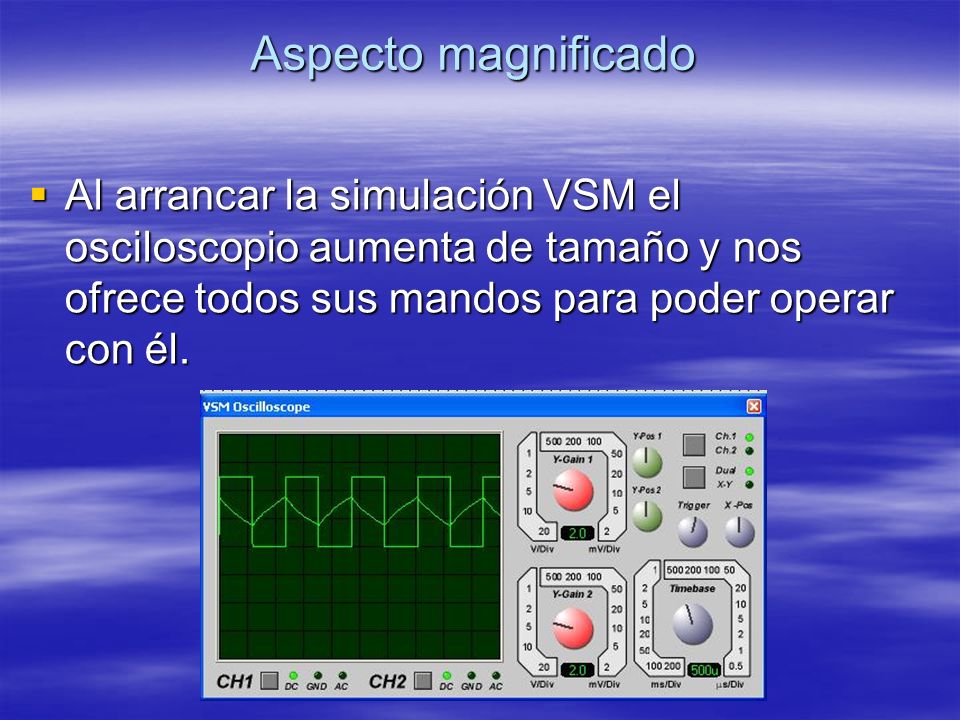 Aspecto magnificado Al arrancar la simulación VSM el osciloscopio aumenta de tamaño y nos ofrece todos sus mandos para poder operar con él.