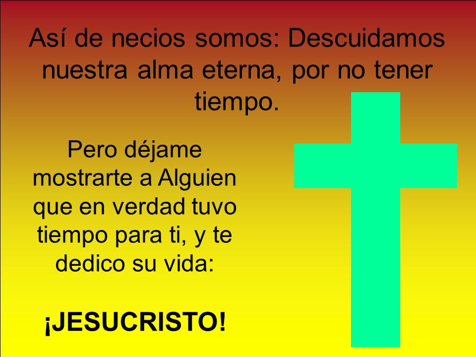 Así de necios somos: Descuidamos nuestra alma eterna, por no tener tiempo.