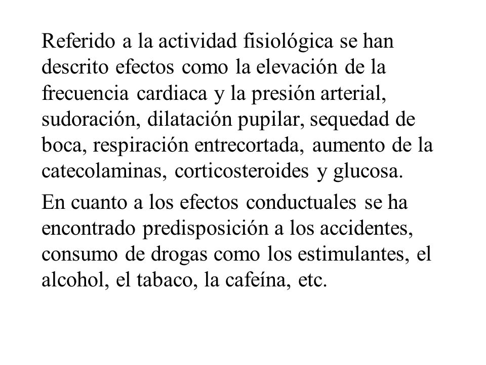 Referido a la actividad fisiológica se han descrito efectos como la elevación de la frecuencia cardiaca y la presión arterial, sudoración, dilatación pupilar, sequedad de boca, respiración entrecortada, aumento de la catecolaminas, corticosteroides y glucosa.