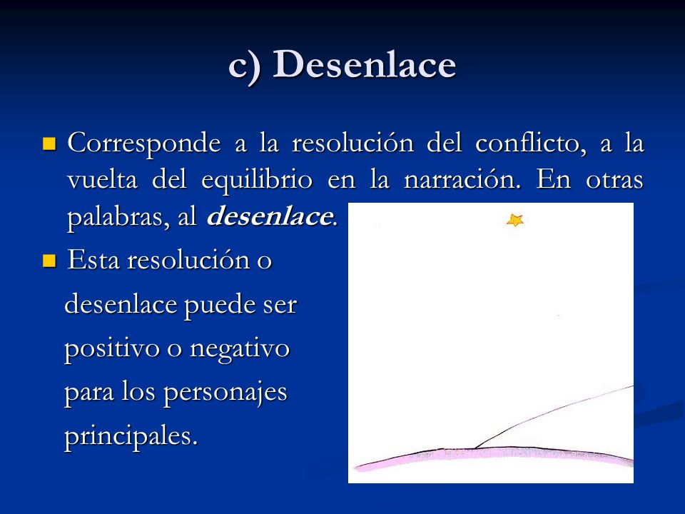 c) Desenlace Corresponde a la resolución del conflicto, a la vuelta del equilibrio en la narración. En otras palabras, al desenlace.