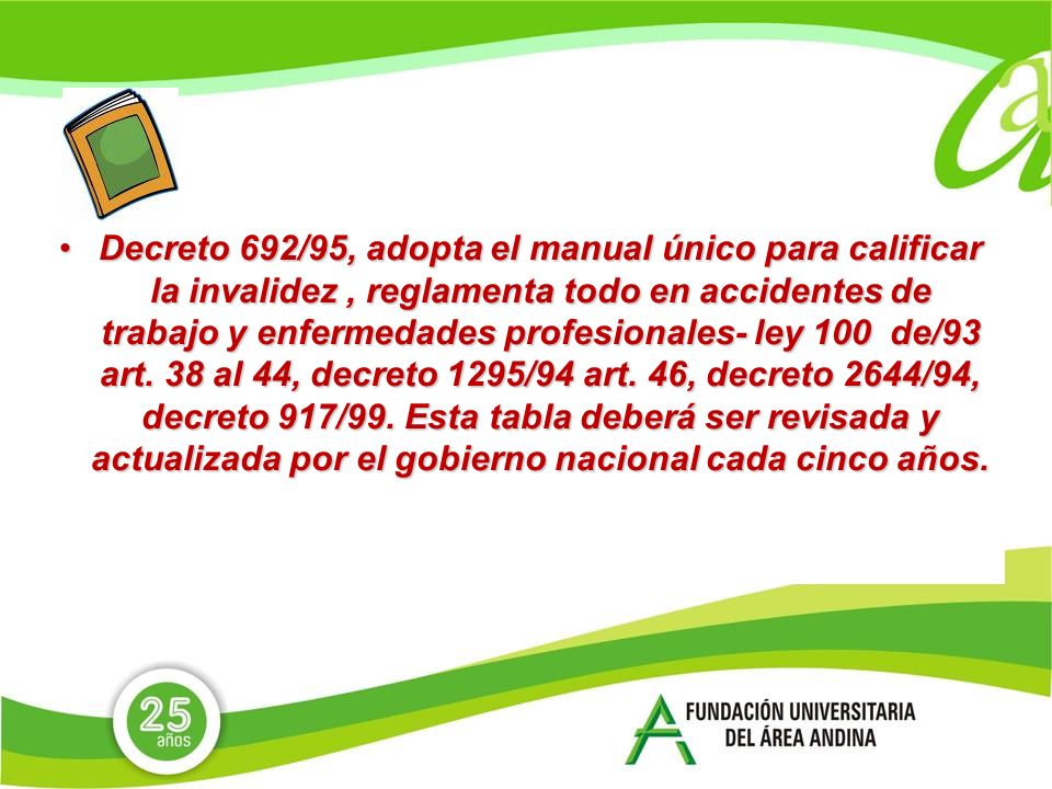 Decreto 692/95, adopta el manual único para calificar la invalidez , reglamenta todo en accidentes de trabajo y enfermedades profesionales- ley 100 de/93 art.