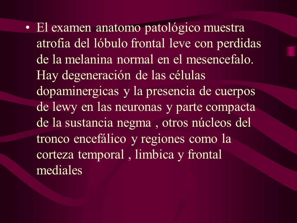 El examen anatomo patológico muestra atrofia del lóbulo frontal leve con perdidas de la melanina normal en el mesencefalo.