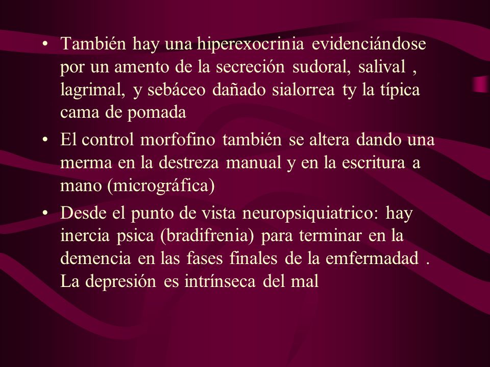 También hay una hiperexocrinia evidenciándose por un amento de la secreción sudoral, salival , lagrimal, y sebáceo dañado sialorrea ty la típica cama de pomada