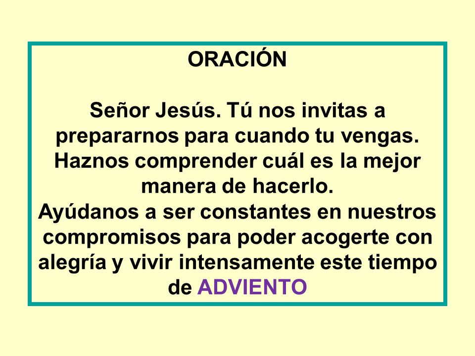 ORACIÓN Señor Jesús. Tú nos invitas a prepararnos para cuando tu vengas. Haznos comprender cuál es la mejor manera de hacerlo.