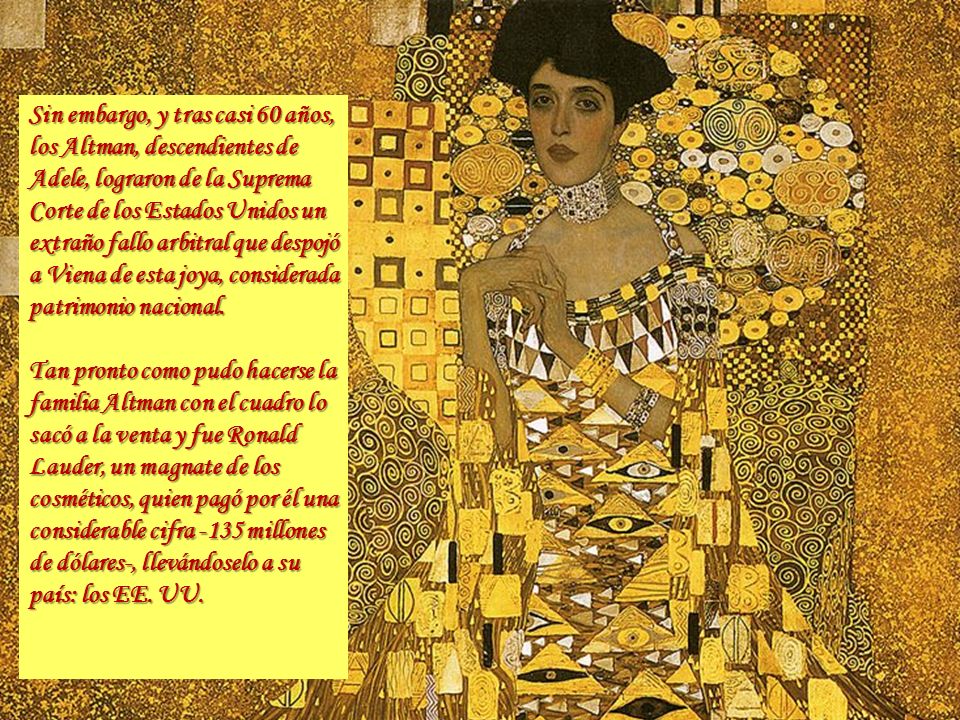 Sin embargo, y tras casi 60 años, los Altman, descendientes de Adele, lograron de la Suprema Corte de los Estados Unidos un extraño fallo arbitral que despojó a Viena de esta joya, considerada patrimonio nacional.