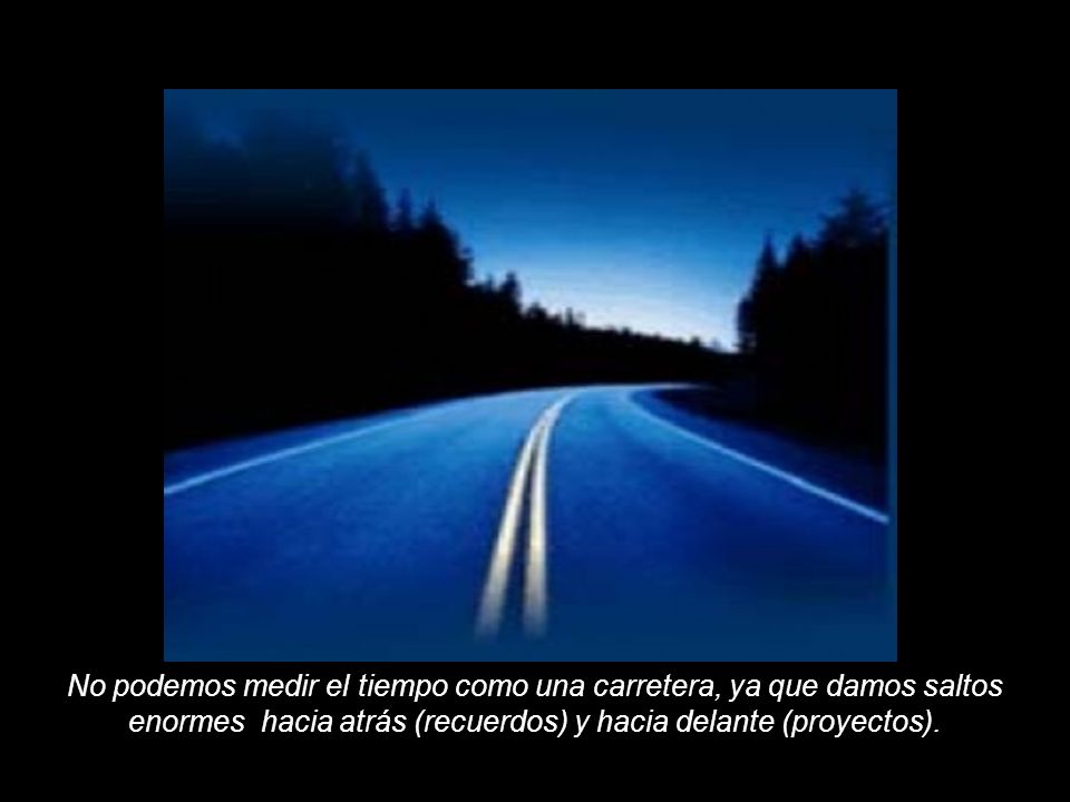 No podemos medir el tiempo como una carretera, ya que damos saltos enormes hacia atrás (recuerdos) y hacia delante (proyectos).